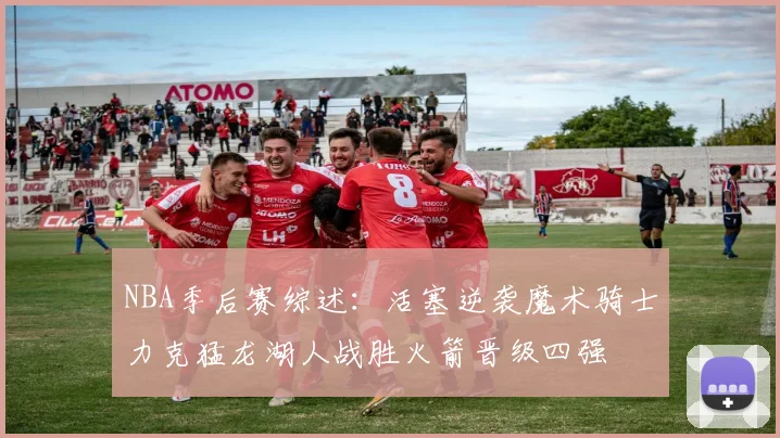 NBA季后赛综述：活塞逆袭魔术骑士力克猛龙湖人战胜火箭晋级四强