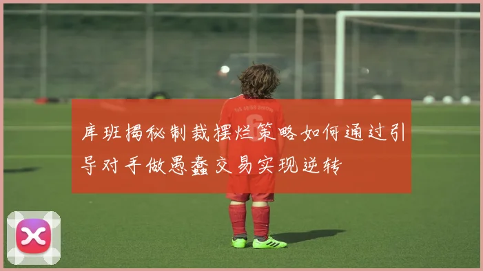 库班揭秘制裁摆烂策略如何通过引导对手做愚蠢交易实现逆转