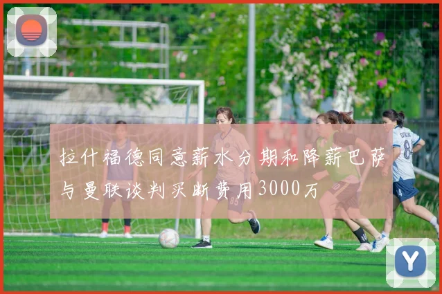拉什福德同意薪水分期和降薪巴萨与曼联谈判买断费用3000万