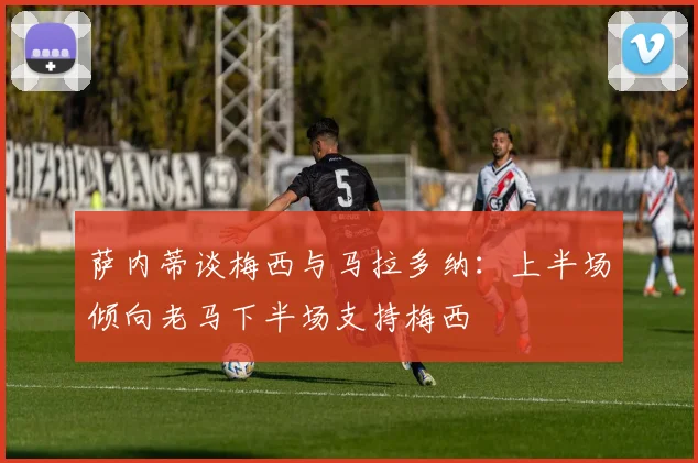 萨内蒂谈梅西与马拉多纳：上半场倾向老马下半场支持梅西