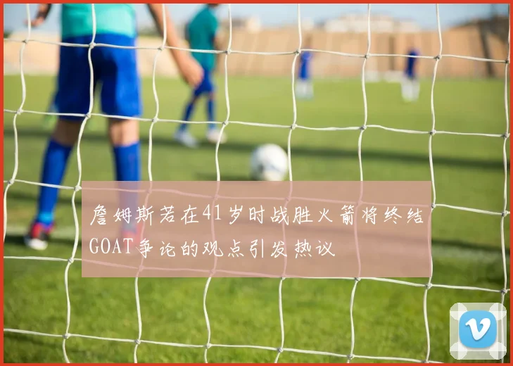 詹姆斯若在41岁时战胜火箭将终结GOAT争论的观点引发热议