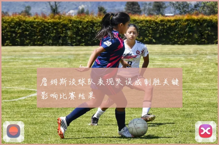 詹姆斯谈球队表现失误成制胜关键影响比赛结果