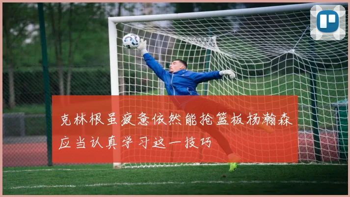克林根虽疲惫依然能抢篮板杨瀚森应当认真学习这一技巧