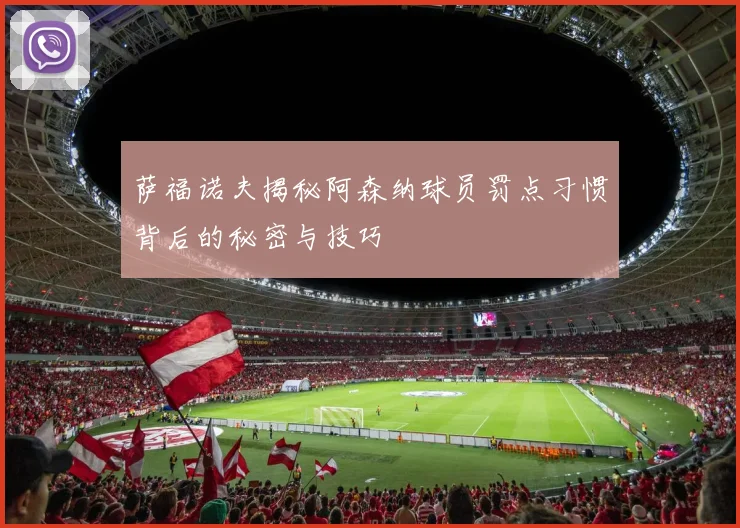 萨福诺夫揭秘阿森纳球员罚点习惯背后的秘密与技巧