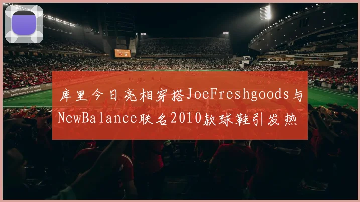 库里今日亮相穿搭JoeFreshgoods与NewBalance联名2010款球鞋引发热议