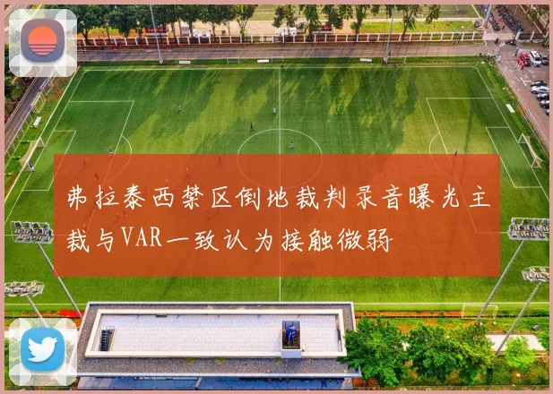 弗拉泰西禁区倒地裁判录音曝光主裁与VAR一致认为接触微弱