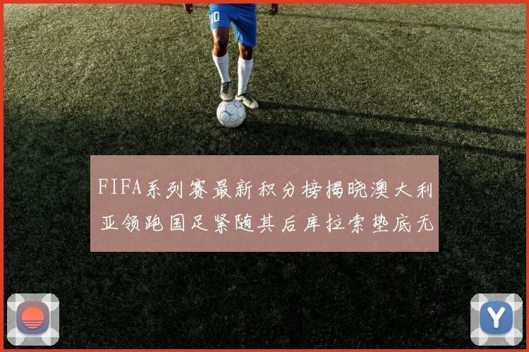 FIFA系列赛最新积分榜揭晓澳大利亚领跑国足紧随其后库拉索垫底无分