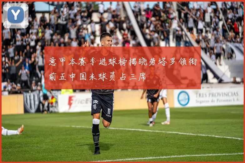 意甲本赛季进球榜揭晓劳塔罗领衔前五中国米球员占三席