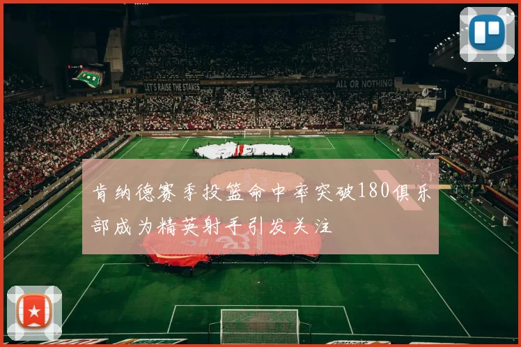 肯纳德赛季投篮命中率突破180俱乐部成为精英射手引发关注