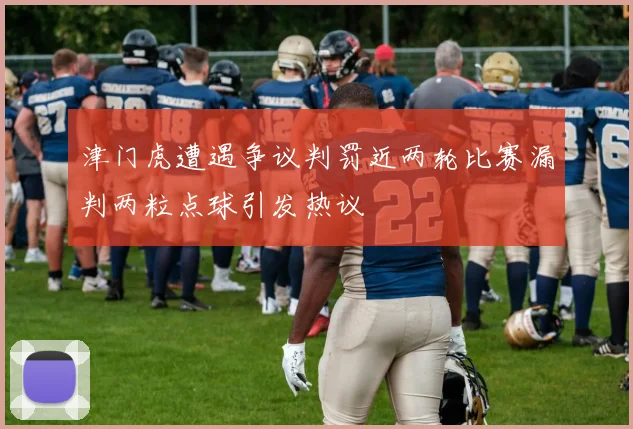 津门虎遭遇争议判罚近两轮比赛漏判两粒点球引发热议