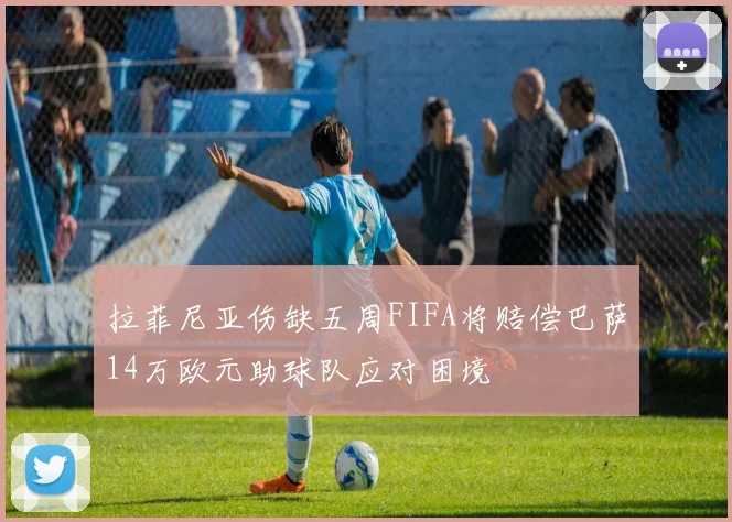 拉菲尼亚伤缺五周FIFA将赔偿巴萨14万欧元助球队应对困境
