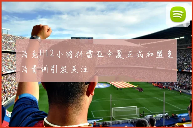 马竞U12小将科雷亚今夏正式加盟皇马青训引发关注