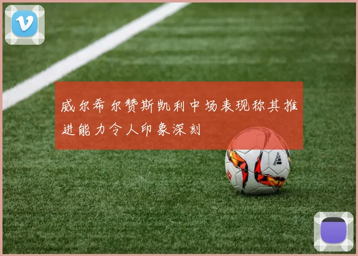 威尔希尔赞斯凯利中场表现称其推进能力令人印象深刻