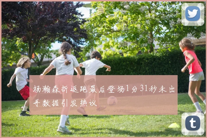 杨瀚森折返跑最后登场1分31秒未出手数据引发热议
