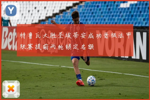 特鲁瓦大胜圣埃蒂安成功晋级法甲联赛提前两轮锁定名额