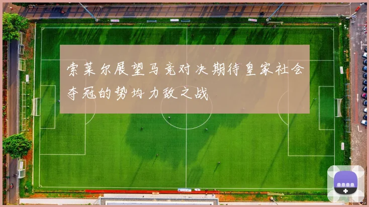 索莱尔展望马竞对决期待皇家社会夺冠的势均力敌之战