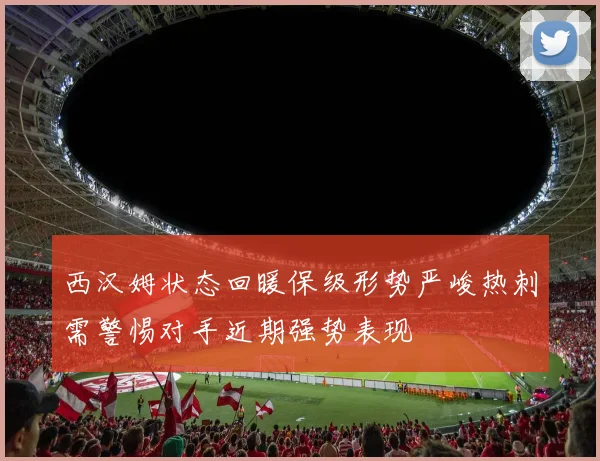 西汉姆状态回暖保级形势严峻热刺需警惕对手近期强势表现