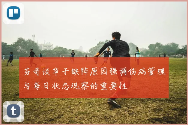 芬奇谈华子缺阵原因强调伤病管理与每日状态观察的重要性