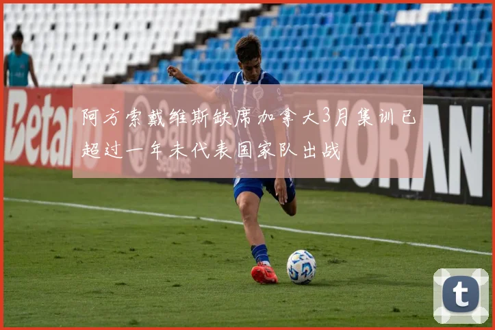 阿方索戴维斯缺席加拿大3月集训已超过一年未代表国家队出战
