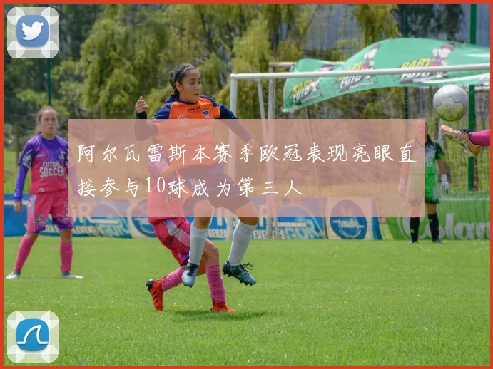 阿尔瓦雷斯本赛季欧冠表现亮眼直接参与10球成为第三人