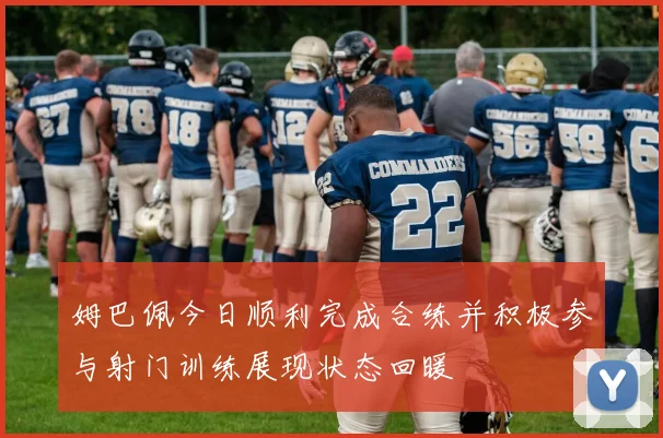 姆巴佩今日顺利完成合练并积极参与射门训练展现状态回暖