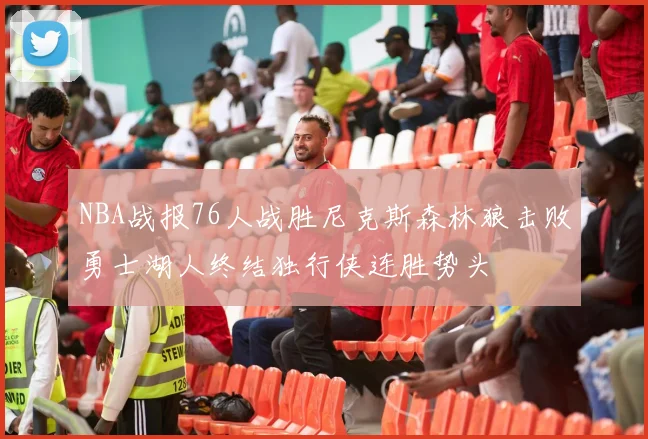 NBA战报76人战胜尼克斯森林狼击败勇士湖人终结独行侠连胜势头
